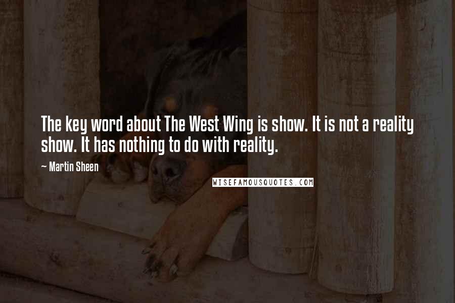 Martin Sheen Quotes: The key word about The West Wing is show. It is not a reality show. It has nothing to do with reality.