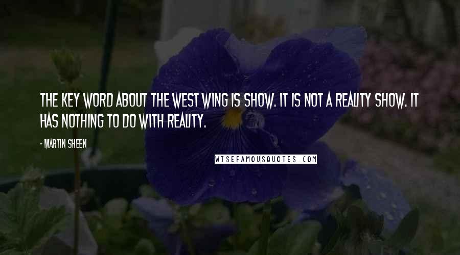 Martin Sheen Quotes: The key word about The West Wing is show. It is not a reality show. It has nothing to do with reality.