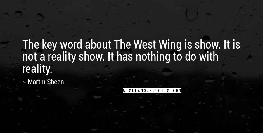 Martin Sheen Quotes: The key word about The West Wing is show. It is not a reality show. It has nothing to do with reality.