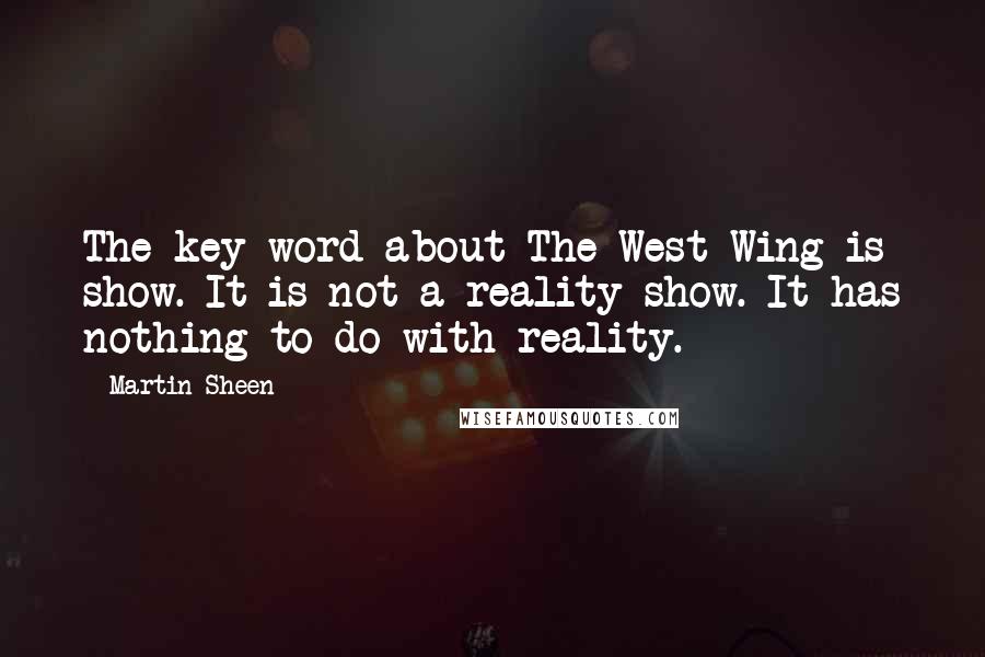 Martin Sheen Quotes: The key word about The West Wing is show. It is not a reality show. It has nothing to do with reality.