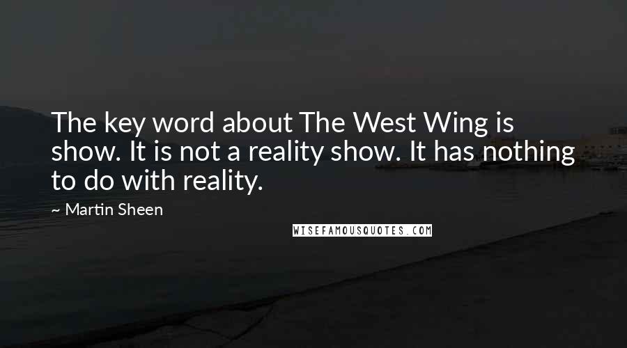 Martin Sheen Quotes: The key word about The West Wing is show. It is not a reality show. It has nothing to do with reality.