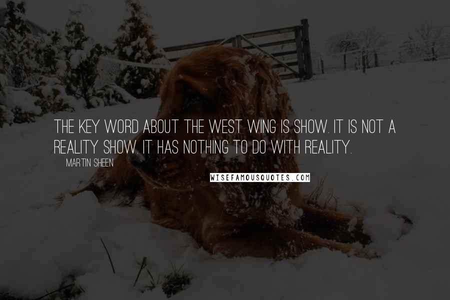 Martin Sheen Quotes: The key word about The West Wing is show. It is not a reality show. It has nothing to do with reality.