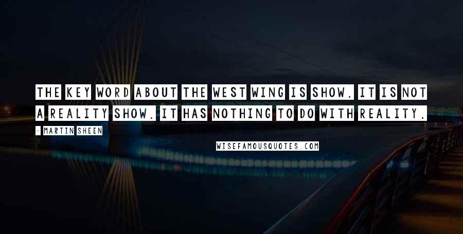 Martin Sheen Quotes: The key word about The West Wing is show. It is not a reality show. It has nothing to do with reality.