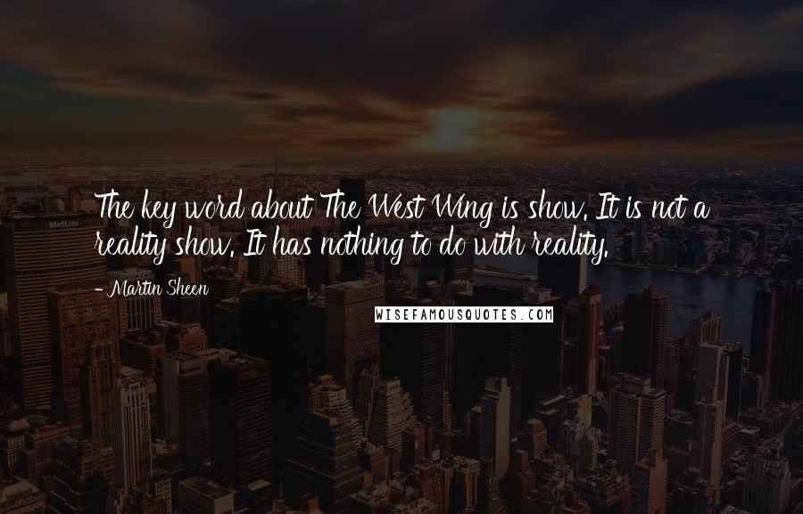 Martin Sheen Quotes: The key word about The West Wing is show. It is not a reality show. It has nothing to do with reality.