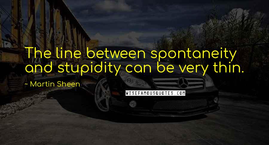 Martin Sheen Quotes: The line between spontaneity and stupidity can be very thin.