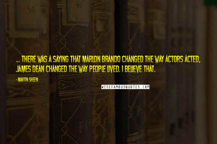 Martin Sheen Quotes: ... there was a saying that Marlon Brando changed the way actors acted, James Dean changed the way people lived. I believe that.