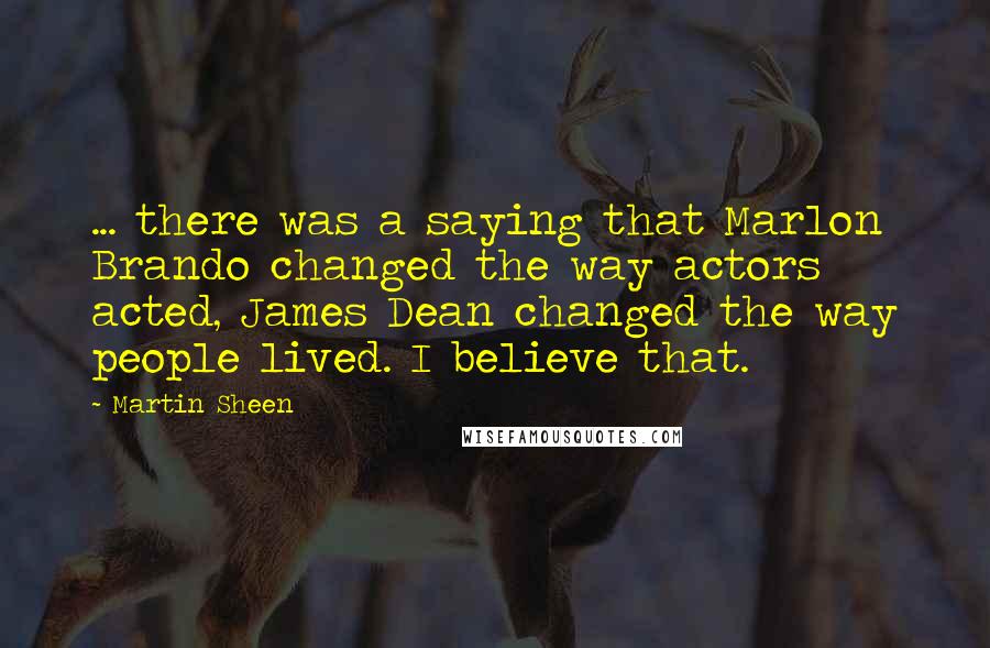 Martin Sheen Quotes: ... there was a saying that Marlon Brando changed the way actors acted, James Dean changed the way people lived. I believe that.