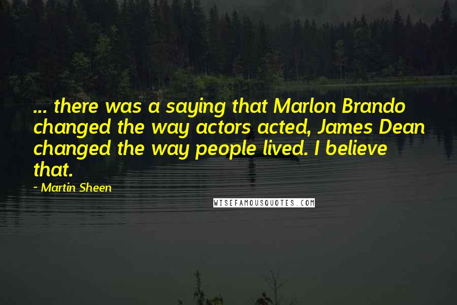 Martin Sheen Quotes: ... there was a saying that Marlon Brando changed the way actors acted, James Dean changed the way people lived. I believe that.