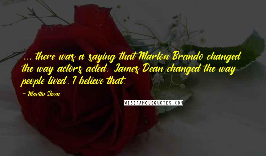Martin Sheen Quotes: ... there was a saying that Marlon Brando changed the way actors acted, James Dean changed the way people lived. I believe that.