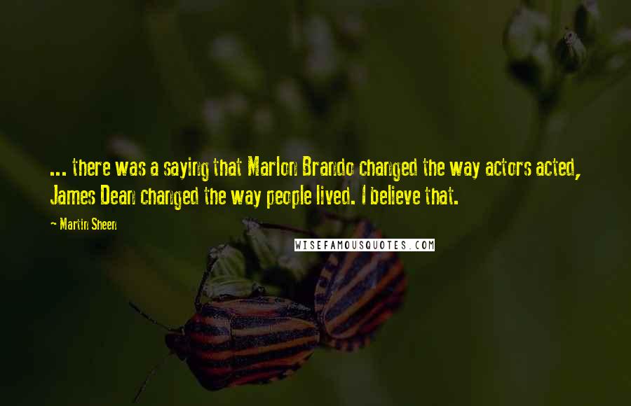 Martin Sheen Quotes: ... there was a saying that Marlon Brando changed the way actors acted, James Dean changed the way people lived. I believe that.