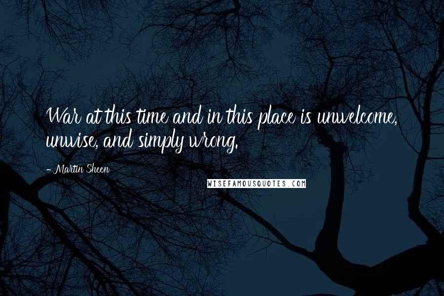 Martin Sheen Quotes: War at this time and in this place is unwelcome, unwise, and simply wrong.
