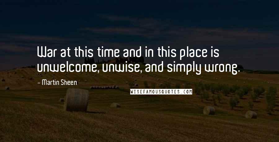 Martin Sheen Quotes: War at this time and in this place is unwelcome, unwise, and simply wrong.