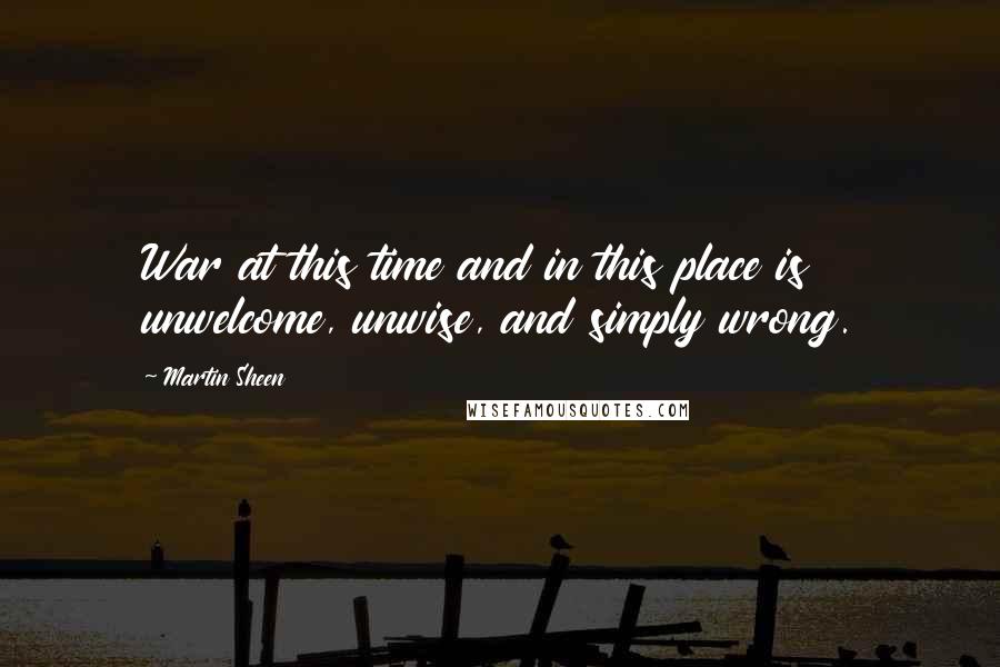 Martin Sheen Quotes: War at this time and in this place is unwelcome, unwise, and simply wrong.
