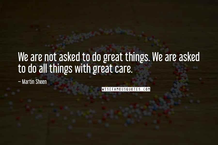 Martin Sheen Quotes: We are not asked to do great things. We are asked to do all things with great care.