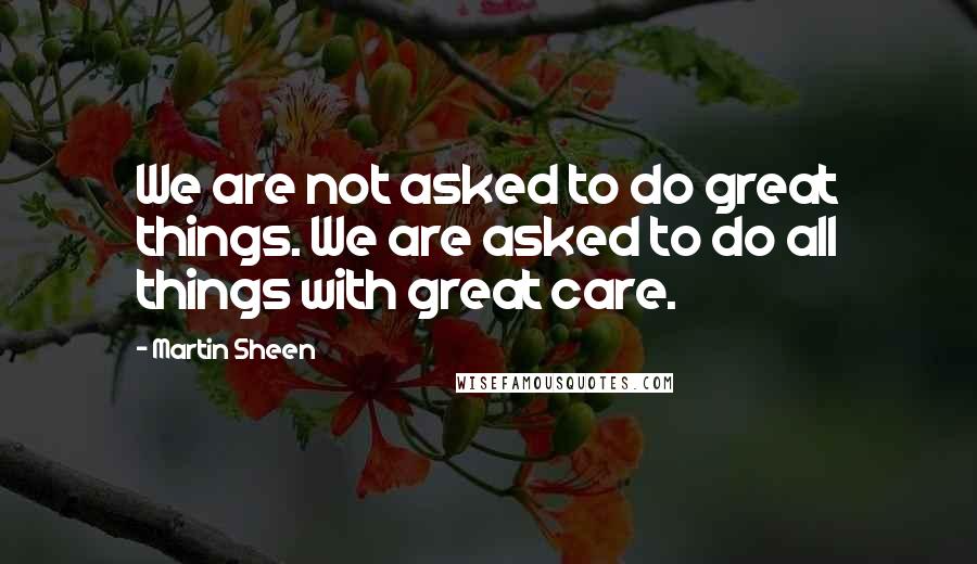 Martin Sheen Quotes: We are not asked to do great things. We are asked to do all things with great care.