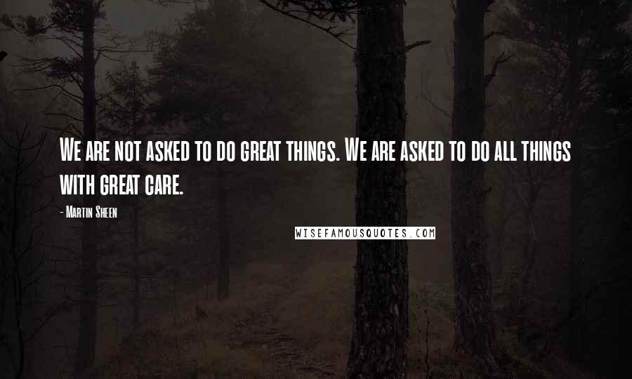 Martin Sheen Quotes: We are not asked to do great things. We are asked to do all things with great care.