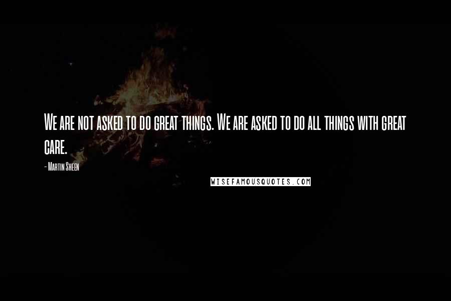 Martin Sheen Quotes: We are not asked to do great things. We are asked to do all things with great care.