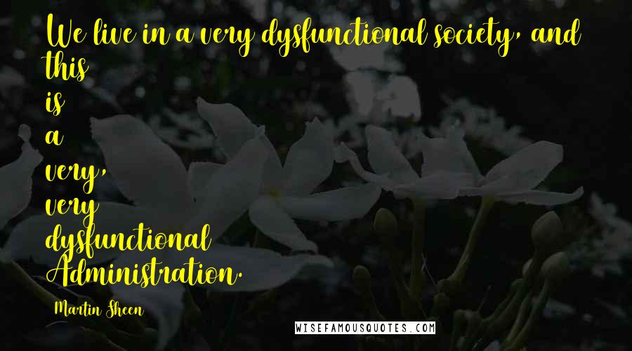 Martin Sheen Quotes: We live in a very dysfunctional society, and this is a very, very dysfunctional Administration.