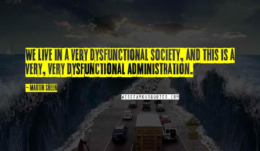 Martin Sheen Quotes: We live in a very dysfunctional society, and this is a very, very dysfunctional Administration.