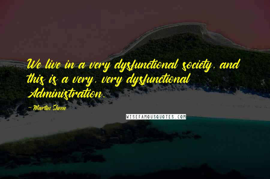 Martin Sheen Quotes: We live in a very dysfunctional society, and this is a very, very dysfunctional Administration.
