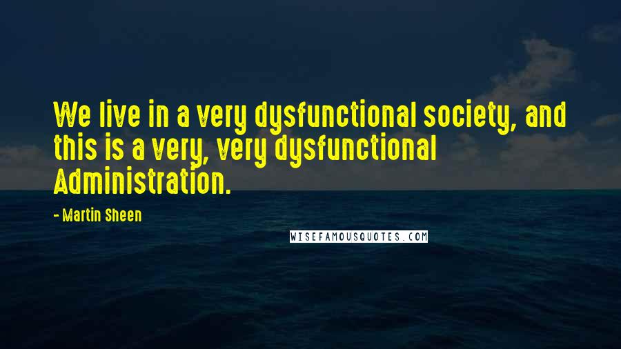 Martin Sheen Quotes: We live in a very dysfunctional society, and this is a very, very dysfunctional Administration.