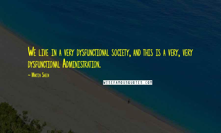 Martin Sheen Quotes: We live in a very dysfunctional society, and this is a very, very dysfunctional Administration.