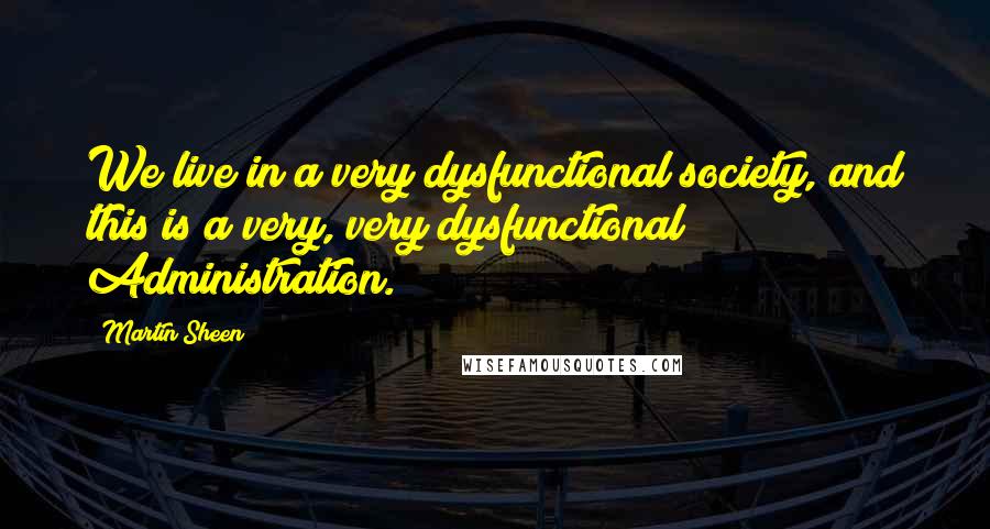 Martin Sheen Quotes: We live in a very dysfunctional society, and this is a very, very dysfunctional Administration.