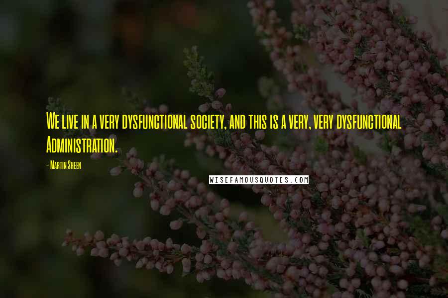 Martin Sheen Quotes: We live in a very dysfunctional society, and this is a very, very dysfunctional Administration.