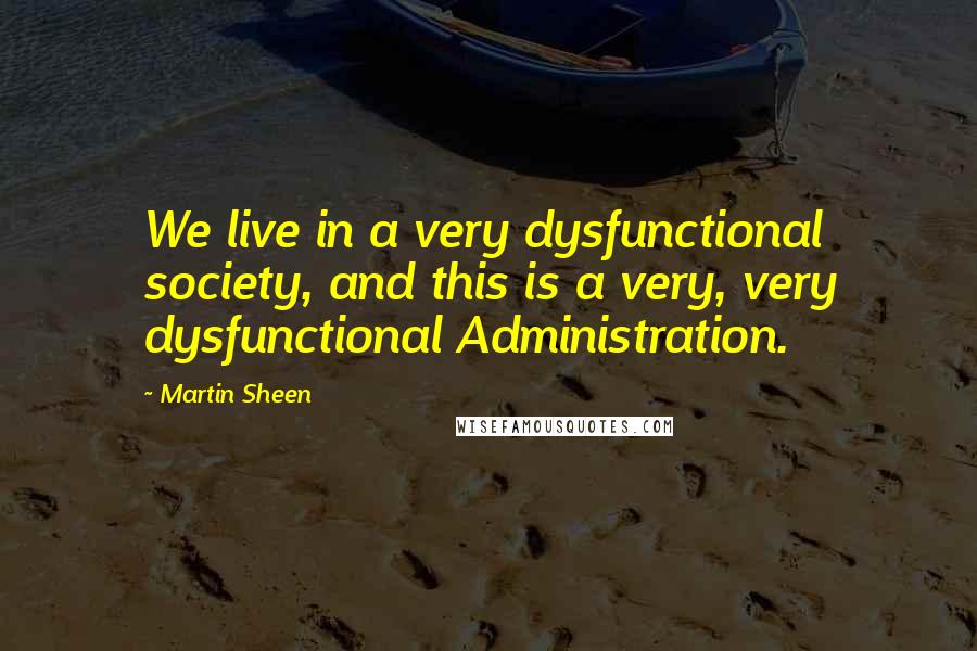 Martin Sheen Quotes: We live in a very dysfunctional society, and this is a very, very dysfunctional Administration.