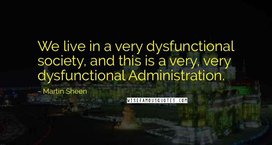 Martin Sheen Quotes: We live in a very dysfunctional society, and this is a very, very dysfunctional Administration.