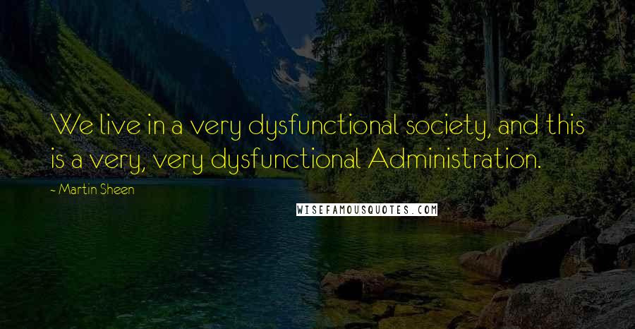 Martin Sheen Quotes: We live in a very dysfunctional society, and this is a very, very dysfunctional Administration.
