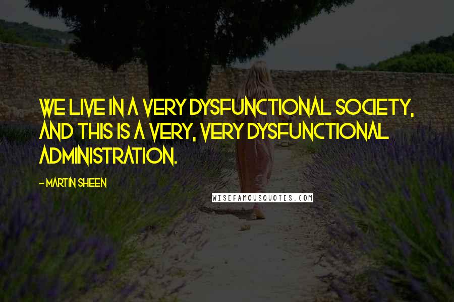 Martin Sheen Quotes: We live in a very dysfunctional society, and this is a very, very dysfunctional Administration.