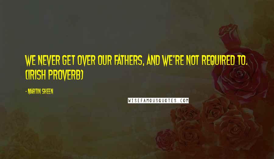 Martin Sheen Quotes: We never get over our fathers, and we're not required to. (Irish Proverb)