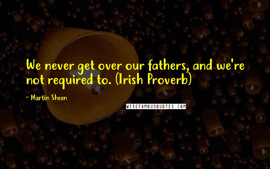 Martin Sheen Quotes: We never get over our fathers, and we're not required to. (Irish Proverb)