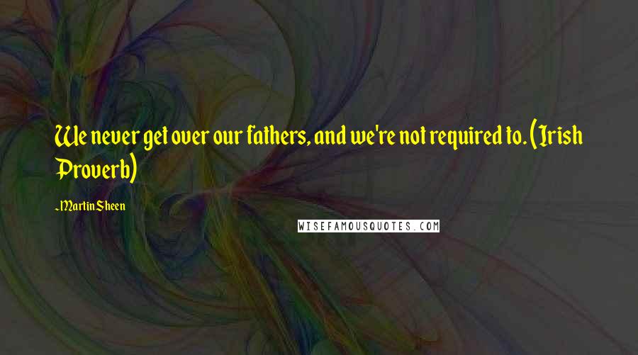 Martin Sheen Quotes: We never get over our fathers, and we're not required to. (Irish Proverb)