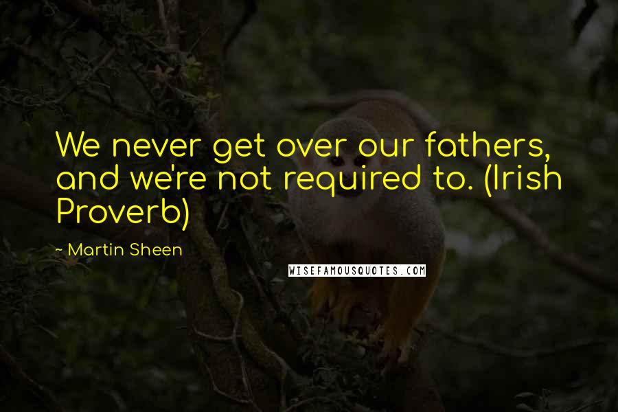 Martin Sheen Quotes: We never get over our fathers, and we're not required to. (Irish Proverb)