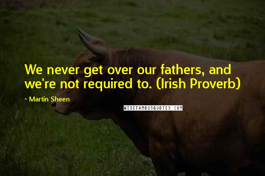 Martin Sheen Quotes: We never get over our fathers, and we're not required to. (Irish Proverb)