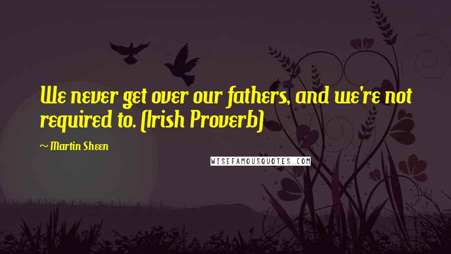 Martin Sheen Quotes: We never get over our fathers, and we're not required to. (Irish Proverb)