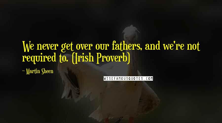 Martin Sheen Quotes: We never get over our fathers, and we're not required to. (Irish Proverb)