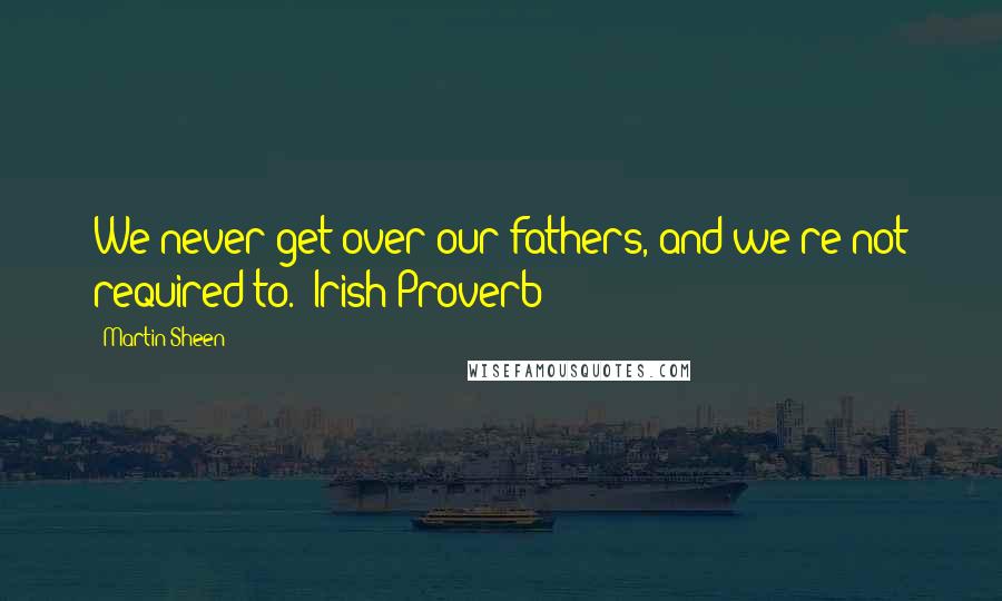 Martin Sheen Quotes: We never get over our fathers, and we're not required to. (Irish Proverb)