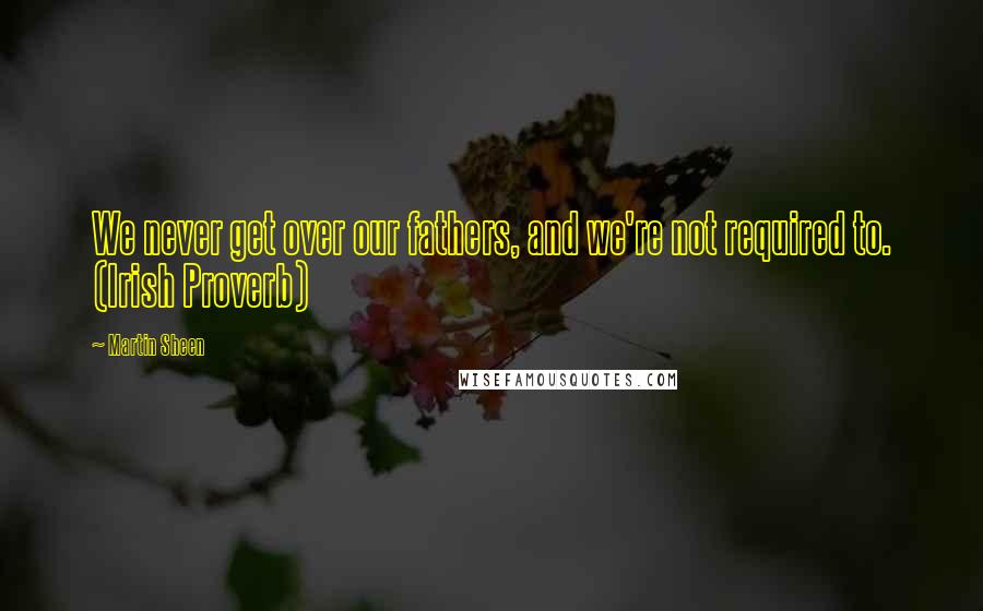 Martin Sheen Quotes: We never get over our fathers, and we're not required to. (Irish Proverb)