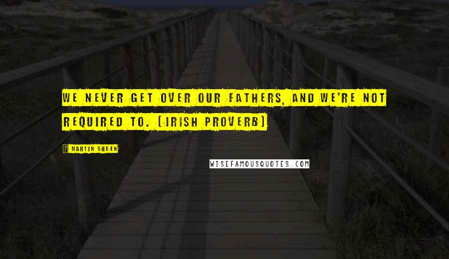 Martin Sheen Quotes: We never get over our fathers, and we're not required to. (Irish Proverb)