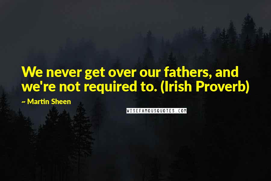 Martin Sheen Quotes: We never get over our fathers, and we're not required to. (Irish Proverb)