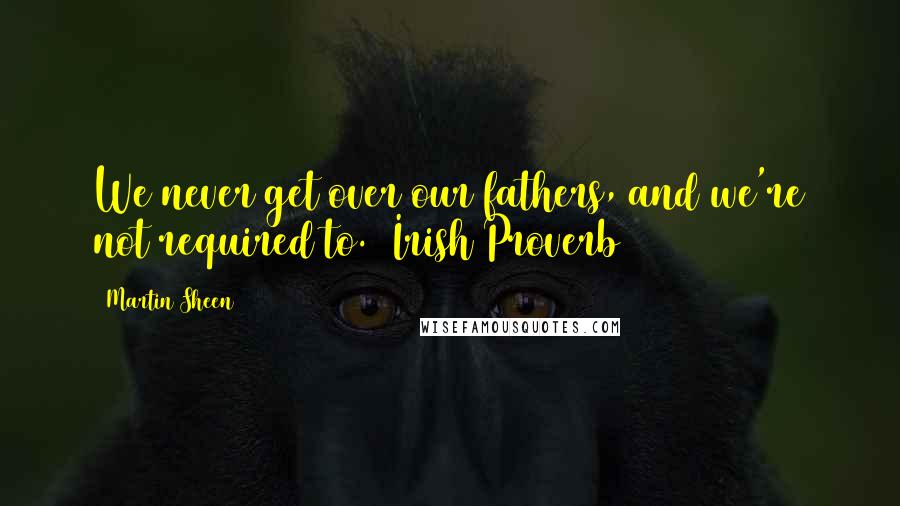 Martin Sheen Quotes: We never get over our fathers, and we're not required to. (Irish Proverb)