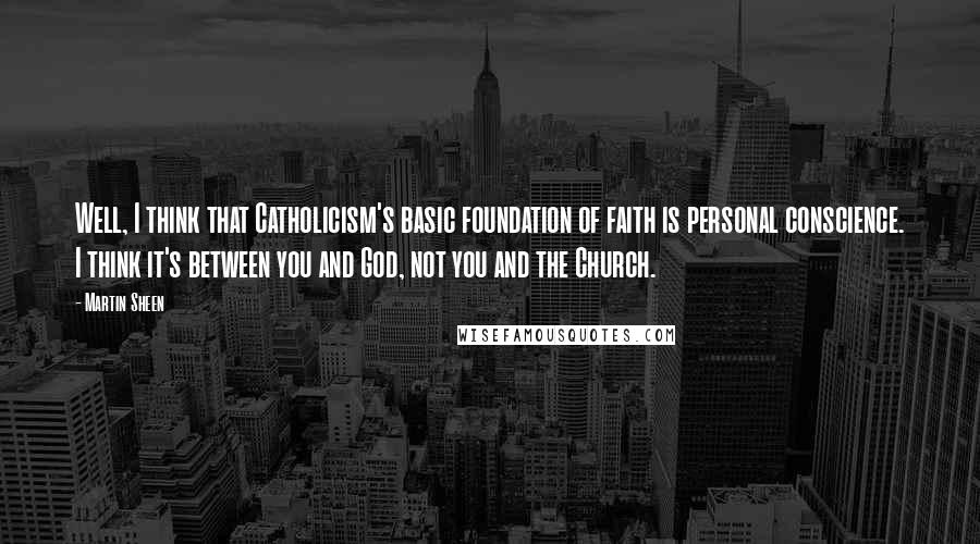 Martin Sheen Quotes: Well, I think that Catholicism's basic foundation of faith is personal conscience. I think it's between you and God, not you and the Church.