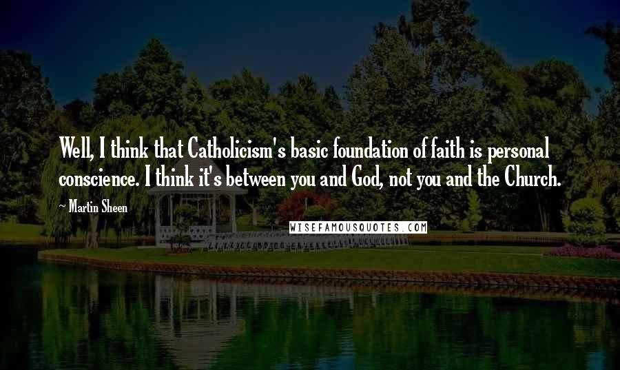 Martin Sheen Quotes: Well, I think that Catholicism's basic foundation of faith is personal conscience. I think it's between you and God, not you and the Church.