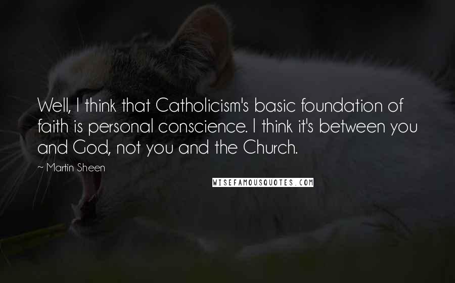 Martin Sheen Quotes: Well, I think that Catholicism's basic foundation of faith is personal conscience. I think it's between you and God, not you and the Church.