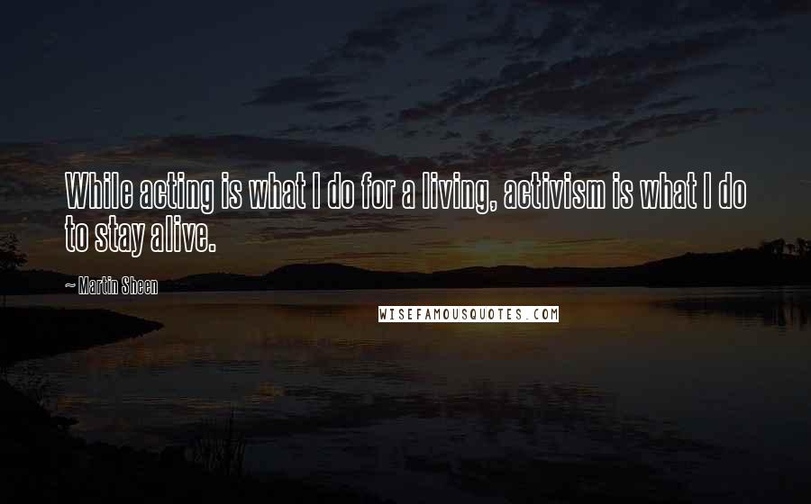 Martin Sheen Quotes: While acting is what I do for a living, activism is what I do to stay alive.