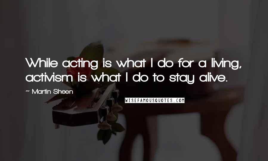 Martin Sheen Quotes: While acting is what I do for a living, activism is what I do to stay alive.