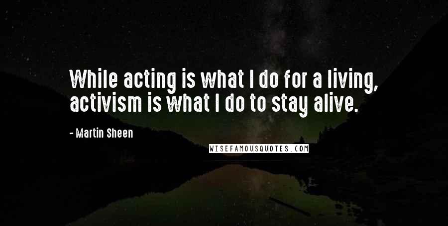 Martin Sheen Quotes: While acting is what I do for a living, activism is what I do to stay alive.